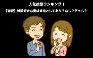 【恋愛】雑談好きな男は彼氏としてあり？なし？どっち？モテる男性の秘訣とは？人気投票実施中！