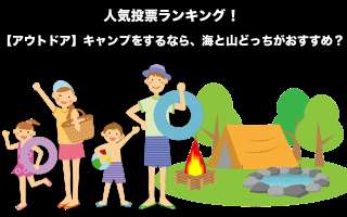 【アウトドア】キャンプをするなら、海と山どっちがおすすめ？人気投票中！