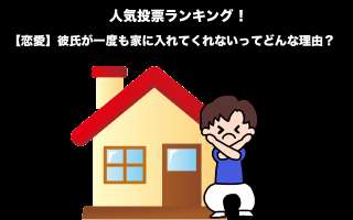 【恋愛】彼氏が一度も家に入れてくれないってどんな理由？男の事情を人気投票実施！