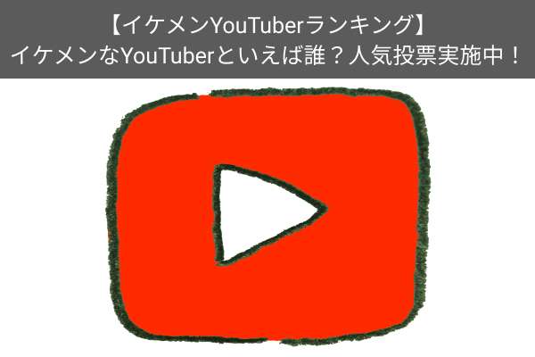 【イケメンYouTuberランキング】イケメンな男性YouTuberといえば誰？人気投票実施中！