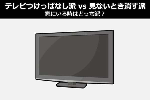 【テレビつけっぱなし派 vs 見ないとき消す派】家にいる時はどっち派？人気投票！
