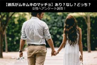 【彼氏がムキムキのマッチョ】あり？なし？どっち？女性へアンケート調査！