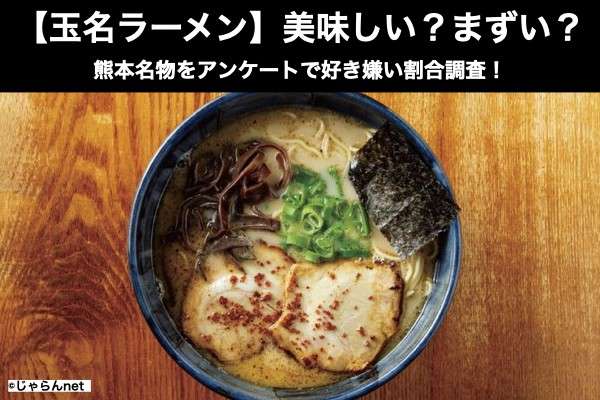 【玉名ラーメン】美味しい?まずい?どっち?熊本名物をアンケートで好き嫌い割合調査!