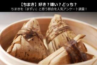 【ちまき】好き？嫌い？どっち？ちまきを『まずい』と思う割合を人気アンケート調査！