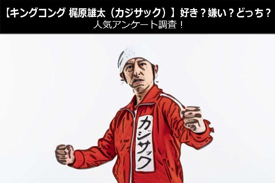 【キングコング 梶原雄太（カジサック）】好き？嫌い？どっち？人気アンケート調査！