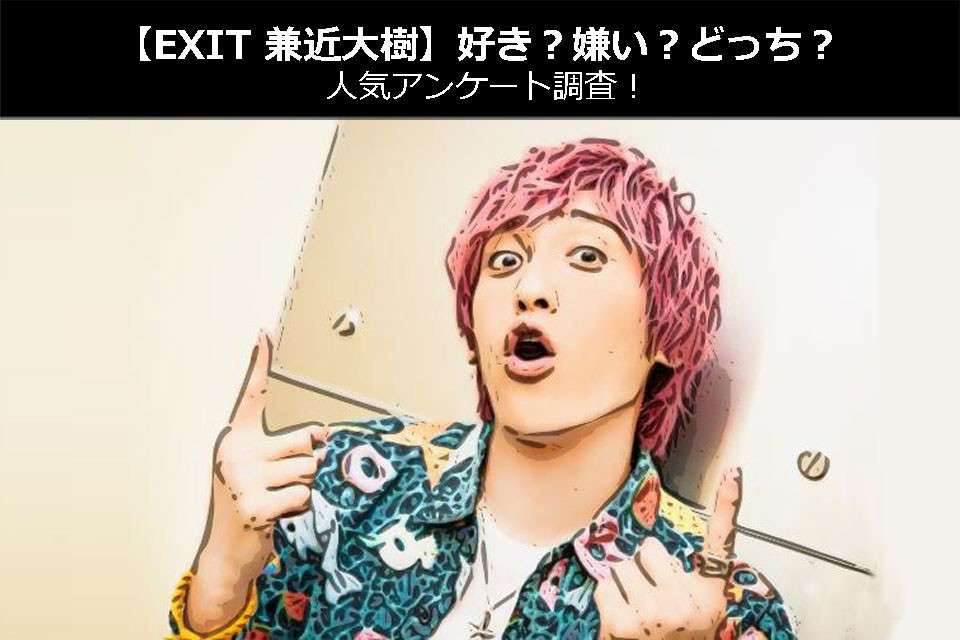 【EXIT 兼近大樹】好き?嫌い?どっち?人気アンケート調査!