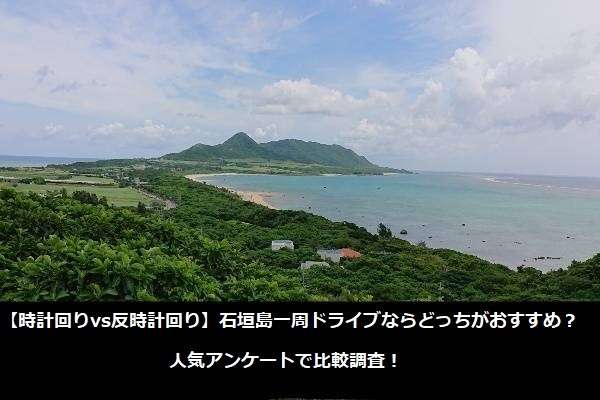 【時計回りvs反時計回り】石垣島一周ドライブならどっちがおすすめ?人気アンケートで比較調査!