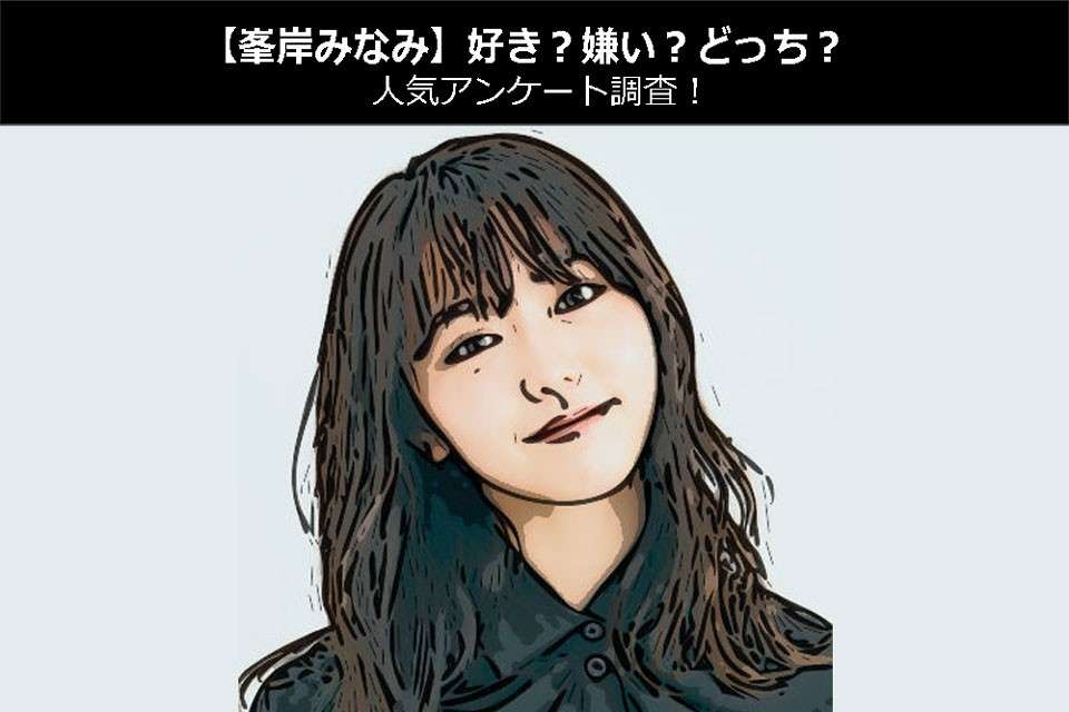 【峯岸みなみ】好き？嫌い？どっち？人気アンケート調査！