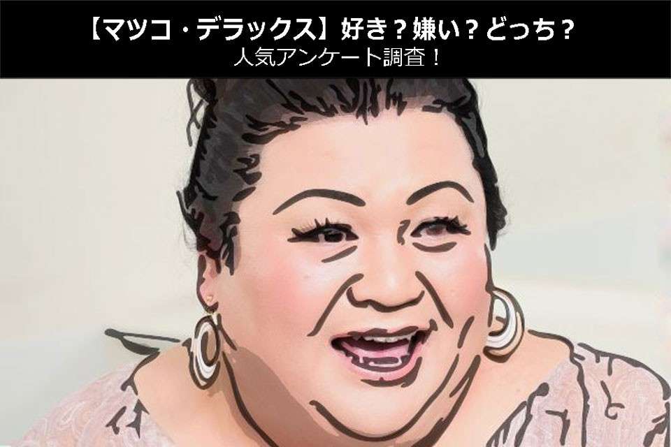 【マツコ・デラックス】好き?嫌い?どっち?人気アンケート調査!