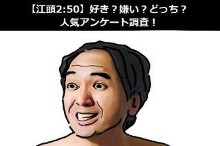 【江頭2:50】好き？嫌い？どっち？人気アンケート調査！