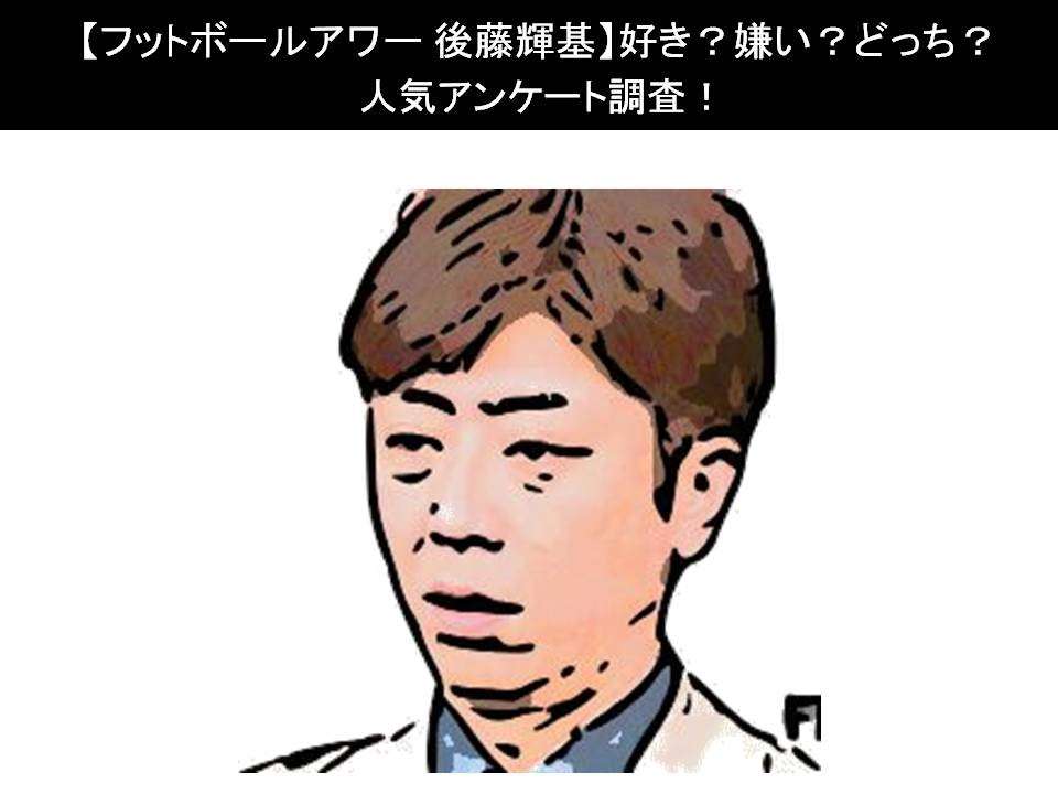【フットボールアワー 後藤輝基】好き？嫌い？どっち？人気アンケート調査！