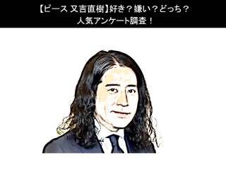 【ピース 又吉直樹】好き？嫌い？どっち？人気アンケート調査！