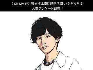 【Kis-My-Ft2 藤ヶ谷太輔】好き？嫌い？どっち？人気アンケート調査！