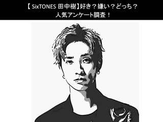 【SixTONES 田中樹】好き？嫌い？どっち？人気アンケート調査！