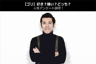 【ゴリ】好き？嫌い？どっち？人気アンケート調査！