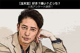 【玉木宏】好き？嫌い？どっち？人気アンケート調査！
