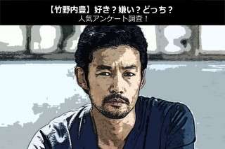 【竹野内豊】好き？嫌い？どっち？人気アンケート調査！