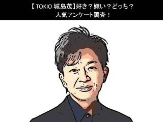 【TOKIO 城島茂】好き？嫌い？どっち？人気アンケート調査！