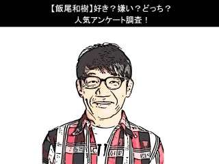 【飯尾和樹】好き？嫌い？どっち？人気アンケート調査！