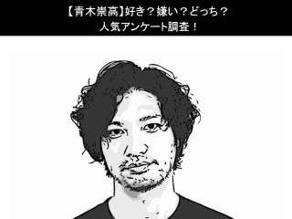 【青木崇高】好き？嫌い？どっち？人気アンケート調査！