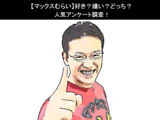 【マックスむらい】好き？嫌い？どっち？人気アンケート調査！