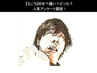 【もこう】好き？嫌い？どっち？人気アンケート調査！