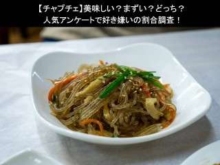 【チャプチェ】美味しい？まずい？どっち？人気アンケートで好き嫌いの割合調査！