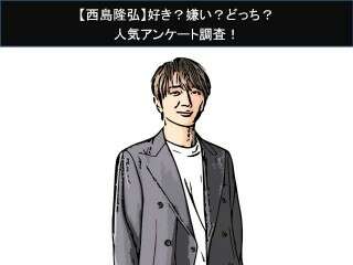 【西島隆弘】好き？嫌い？どっち？人気アンケート調査！