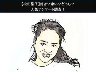 【松田聖子】好き？嫌い？どっち？人気アンケート調査！