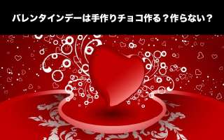 【女性限定】バレンタインデーは手作りチョコ作る？作らない？人気投票ランキング！