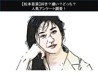 【松本若菜】好き？嫌い？どっち？