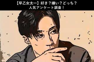 【早乙女太一】好き？嫌い？どっち？人気アンケート調査！