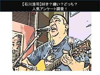 【石川浩司】好き？嫌い？どっち？