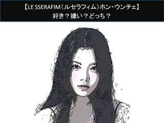 【LE SSERAFIM（ルセラフィム）ホン・ウンチェ】好き？嫌い？どっち？