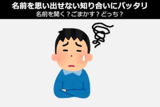 【名前を思い出せない知り合いにバッタリ】名前を聞く？ごまかす？どっち？
