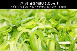 【ネギ】好き？嫌い？どっち？ネギを『まずい』と思う割合を人気アンケート調査！