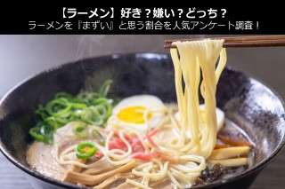 【ラーメン】好き？嫌い？どっち？ラーメンを『まずい』と思う割合を人気アンケート調査！