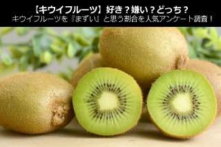 【キウイフルーツ】好き？嫌い？どっち？キウイフルーツを『まずい』と思う割合を人気アンケート調査！