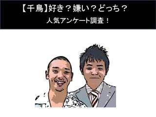 【千鳥】好き？嫌い？どっち？人気アンケート調査！