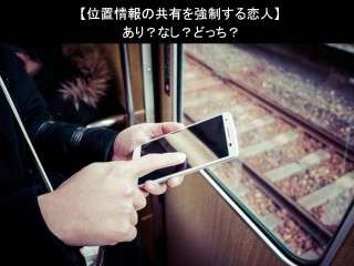 【位置情報の共有を強制する恋人】あり？なし？どっち？