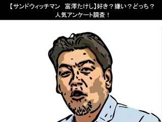 【サンドウィッチマン 富澤たけし】好き？嫌い？どっち？