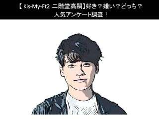 【Kis-My-Ft2 二階堂高嗣】好き？嫌い？どっち？人気アンケート調査！