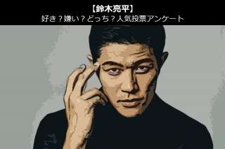【鈴木亮平】好き？嫌い？どっち？人気アンケート調査！